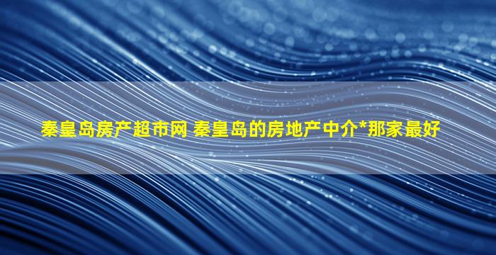 秦皇岛房产超市网 秦皇岛的房地产中介公司那家最好